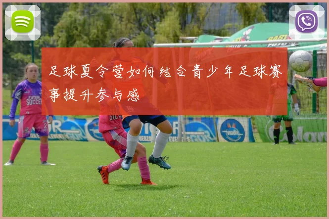 足球夏令营如何结合青少年足球赛事提升参与感