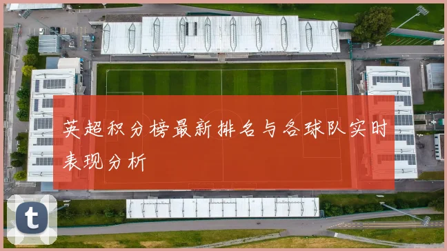 英超积分榜最新排名与各球队实时表现分析