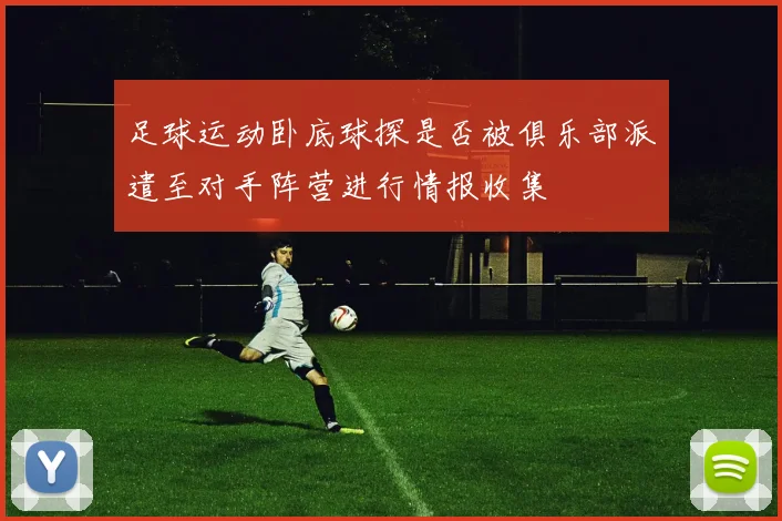 足球运动卧底球探是否被俱乐部派遣至对手阵营进行情报收集