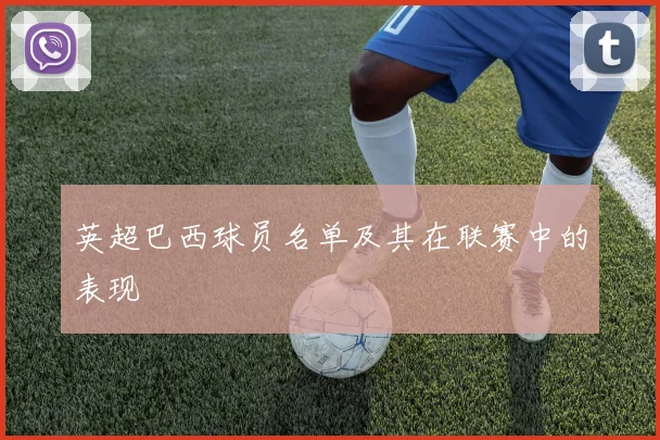 英超巴西球员名单及其在联赛中的表现