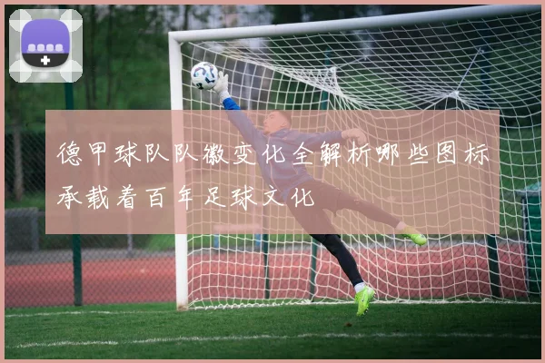 德甲球队队徽变化全解析哪些图标承载着百年足球文化