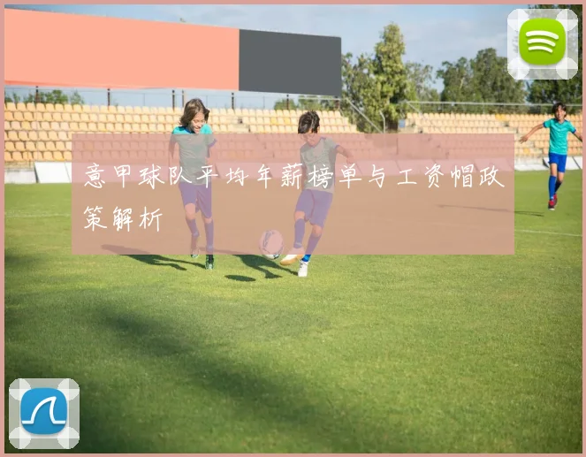 意甲球队平均年薪榜单与工资帽政策解析