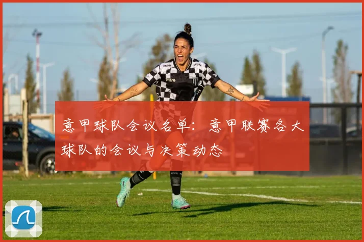 意甲球队会议名单：意甲联赛各大球队的会议与决策动态