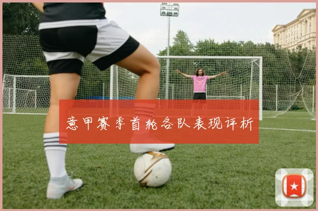 意甲赛季首轮各队表现评析