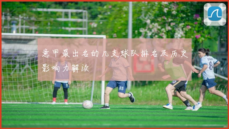 意甲最出名的几支球队排名及历史影响力解读