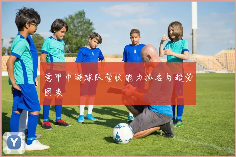 意甲中游球队营收能力排名与趋势图表